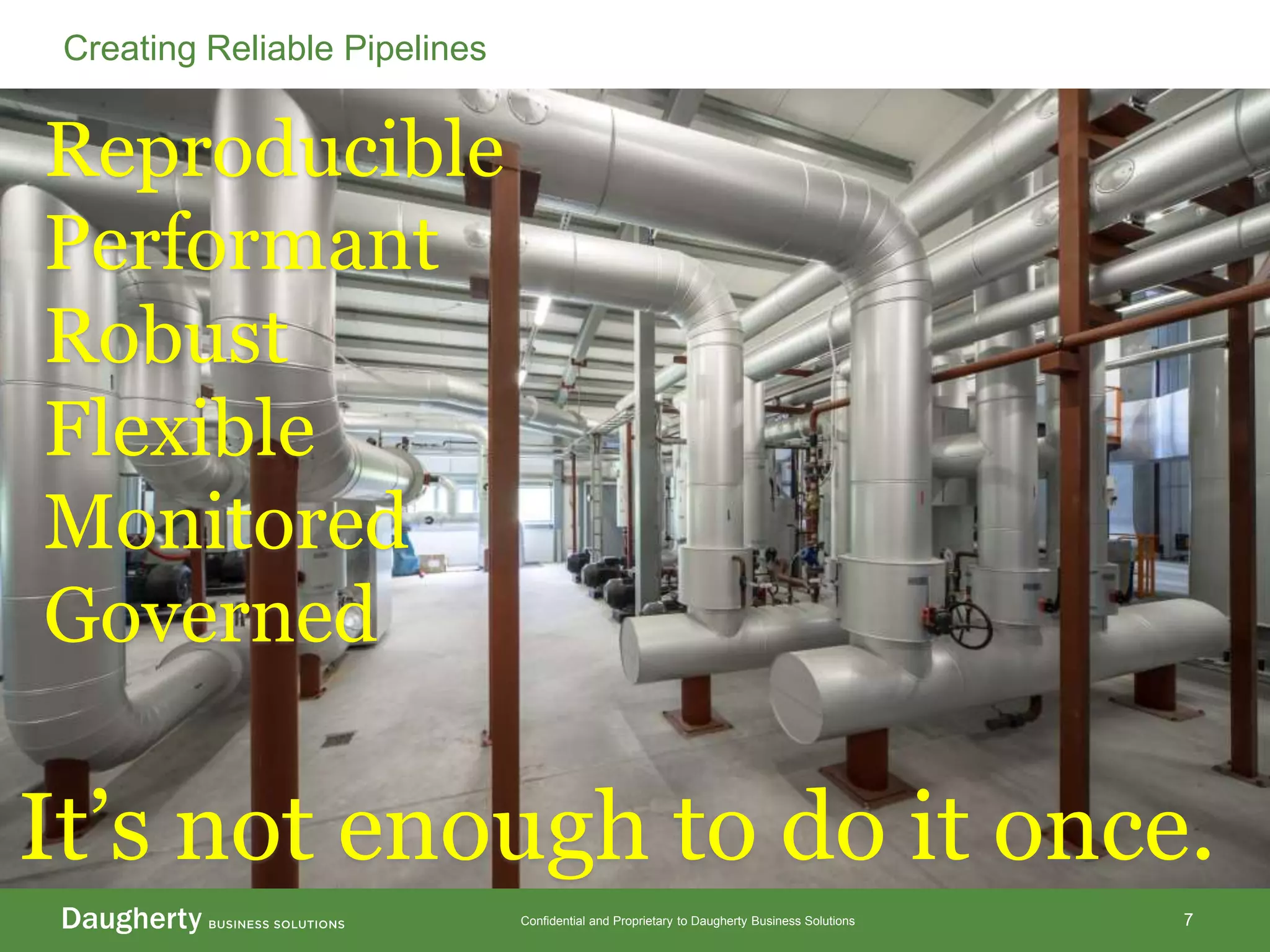 Confidential and Proprietary to Daugherty Business Solutions 7
Creating Reliable Pipelines
It’s not enough to do it once.
Reproducible
Performant
Robust
Flexible
Monitored
Governed
 