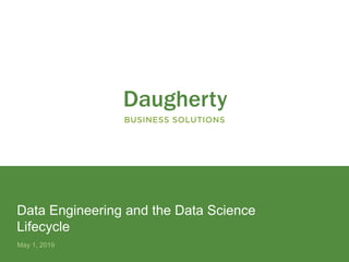 Confidential and Proprietary to Daugherty Business Solutions
May 1, 2019
Data Engineering and the Data Science
Lifecycle
 