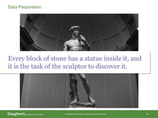Confidential and Proprietary to Daugherty Business Solutions 15
Data Preparation
Every block of stone has a statue inside it, and
it is the task of the sculptor to discover it.
 