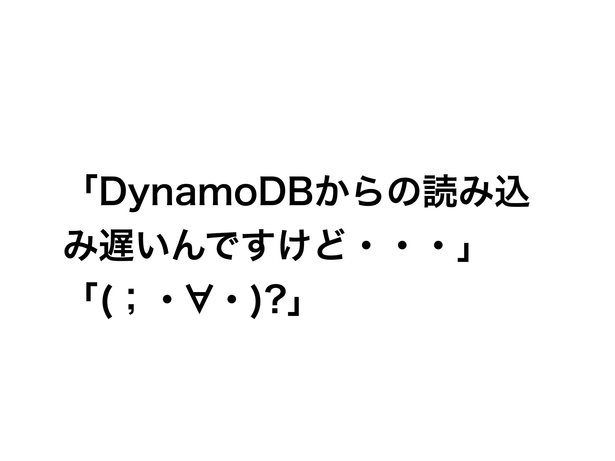 「DynamoDBからの読み込
み遅いんですけど・・・」
「(；・ ・)?」
 