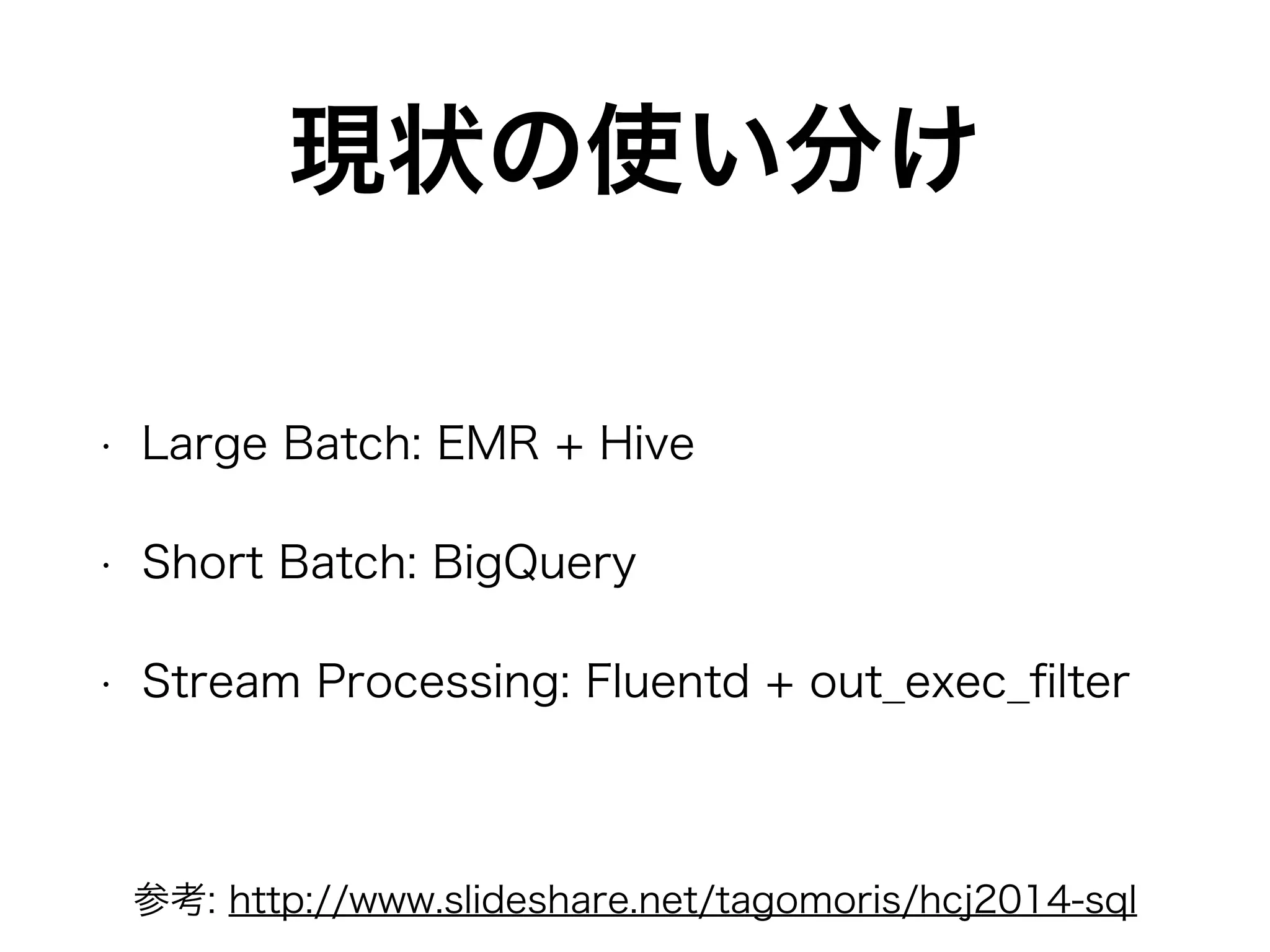現状の使い分け
• Large Batch: EMR + Hive
• Short Batch: BigQuery
• Stream Processing: Fluentd + out_exec_ﬁlter
参考: http://www.slideshare.net/tagomoris/hcj2014-sql
 