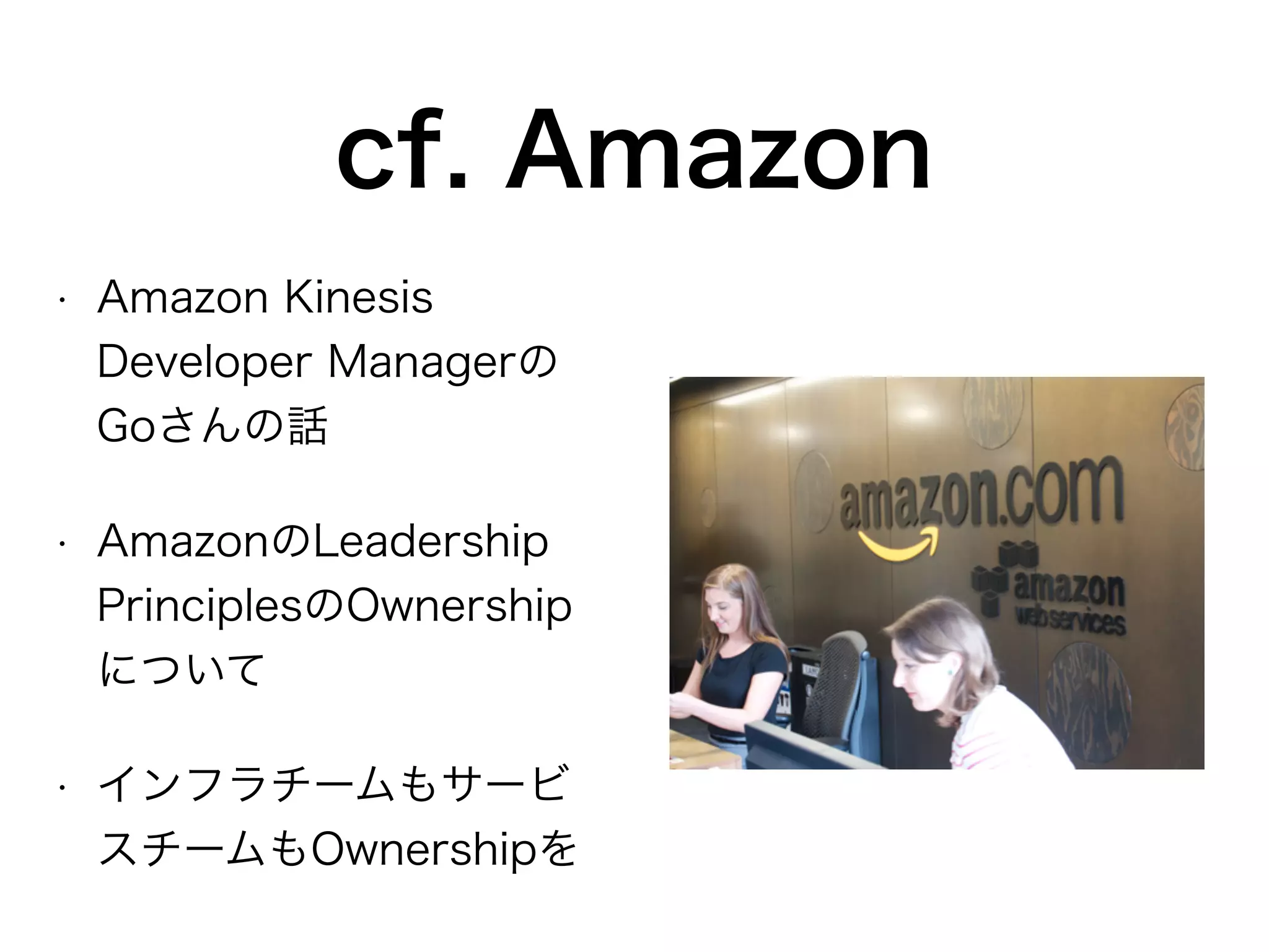 cf. Amazon
• Amazon Kinesis
Developer Managerの
Goさんの話
• AmazonのLeadership
PrinciplesのOwnership
について
• インフラチームもサービ
スチームもOwnershipを
 