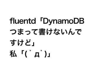 ﬂuentd「DynamoDB
つまって書けないんで
すけど」
私「( ﾟдﾟ)」
 