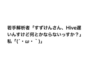 若手解析者「すずけんさん、Hive遅
いんすけど何とかならないっすか？」
私「(́・ω・｀)」
 