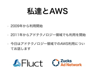 私達とAWS
• 2009年から利用開始
• 2011年からアドテクノロジー領域でも利用を開始
• 今日はアドテクノロジー領域でのAWS利用につい
てお話します
 