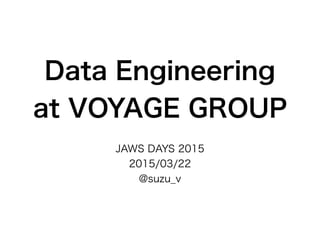 Data Engineering
at VOYAGE GROUP
JAWS DAYS 2015
2015/03/22
@suzu_v
 