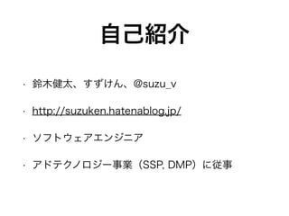 自己紹介
• 鈴木健太、すずけん、@suzu_v
• http://suzuken.hatenablog.jp/
• ソフトウェアエンジニア
• アドテクノロジー事業（SSP, DMP）に従事
 