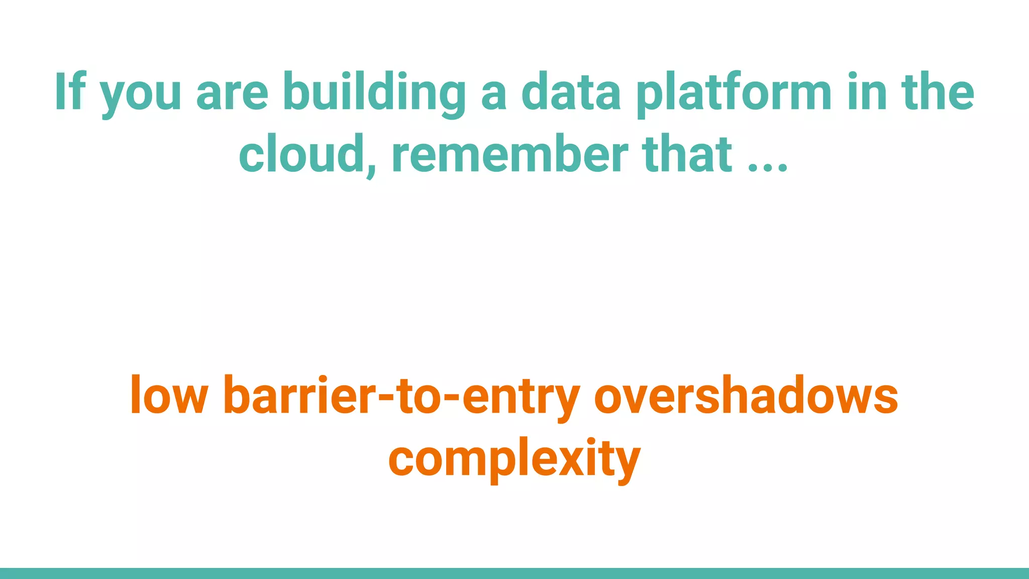 If you are building a data platform in the
cloud, remember that ...
low barrier-to-entry overshadows
complexity
 