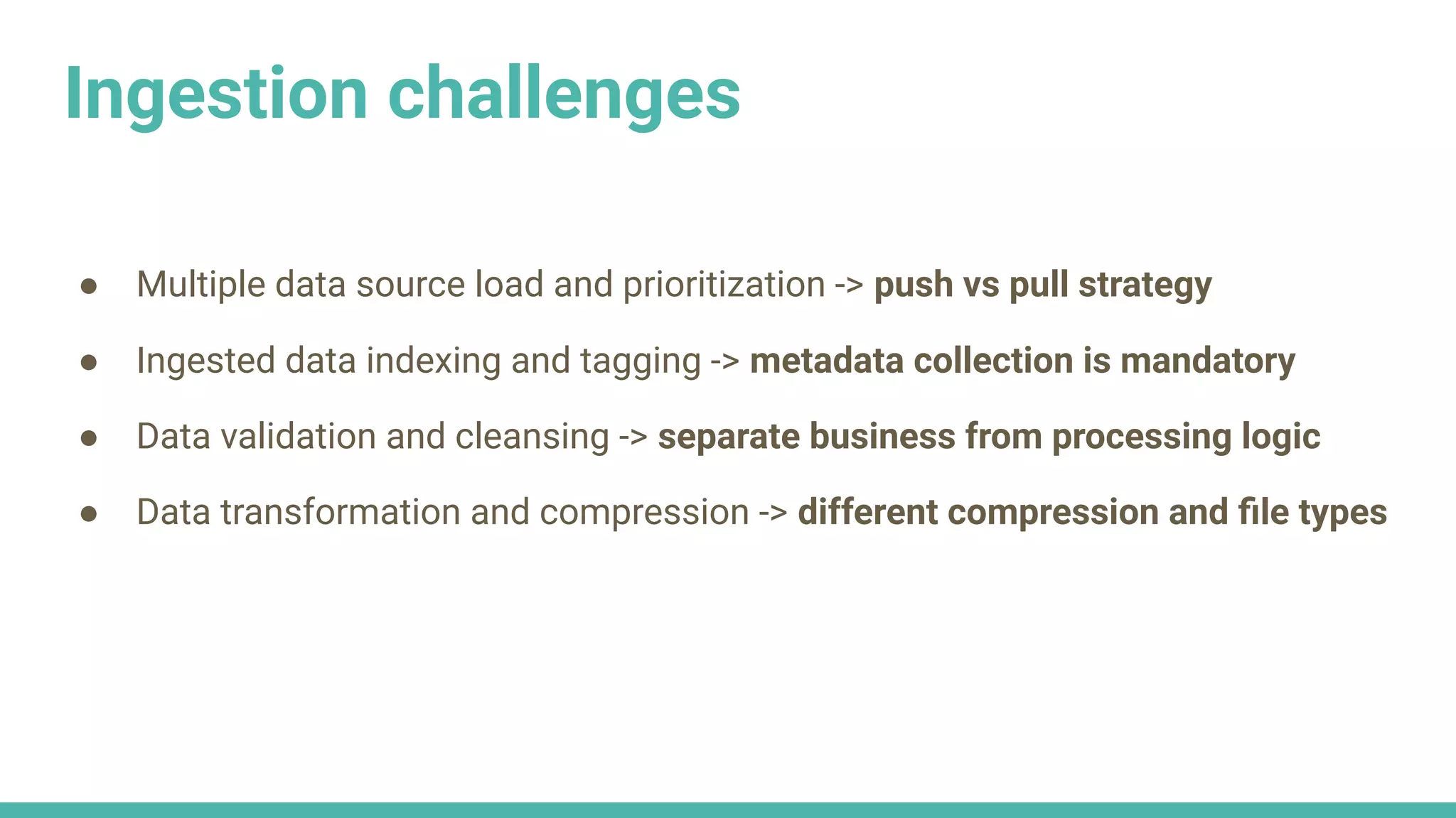 Ingestion challenges
● Multiple data source load and prioritization -> push vs pull strategy
● Ingested data indexing and tagging -> metadata collection is mandatory
● Data validation and cleansing -> separate business from processing logic
● Data transformation and compression -> different compression and ﬁle types
 