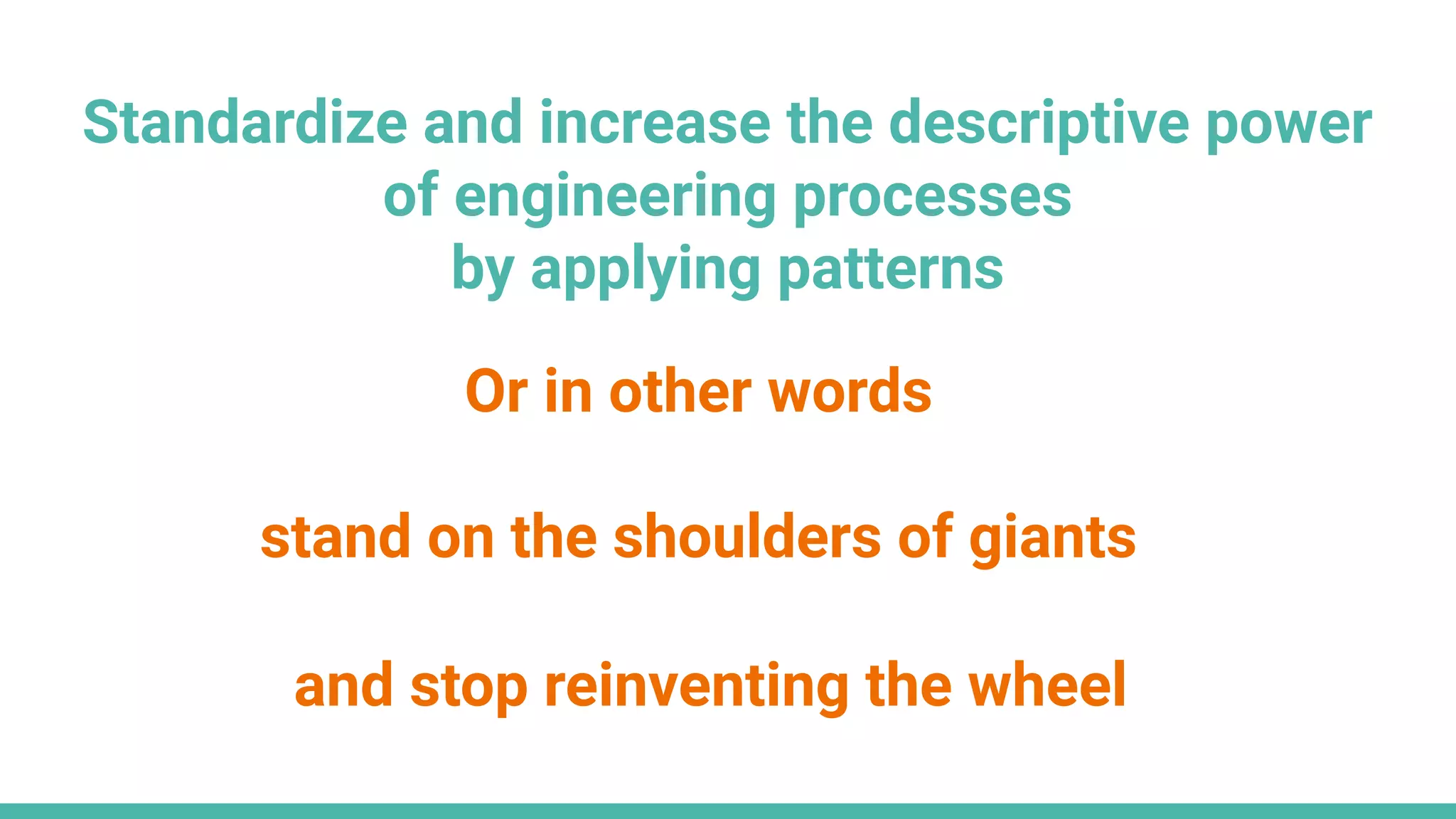 Standardize and increase the descriptive power
of engineering processes
by applying patterns
Or in other words
stand on the shoulders of giants
and stop reinventing the wheel
 