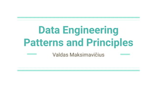 Data Engineering
Patterns and Principles
Valdas Maksimavičius
 