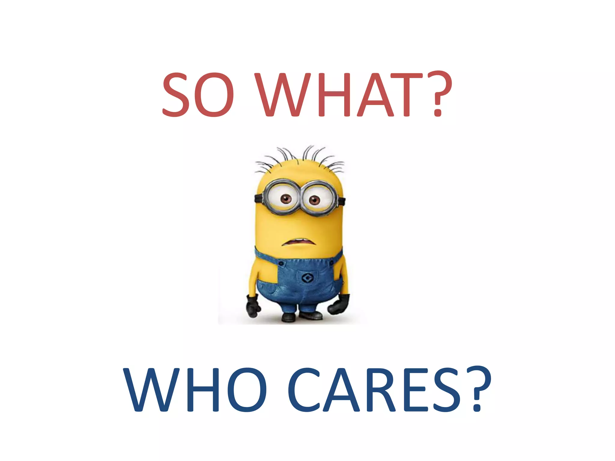 SO WHAT?
WHO CARES?
 
