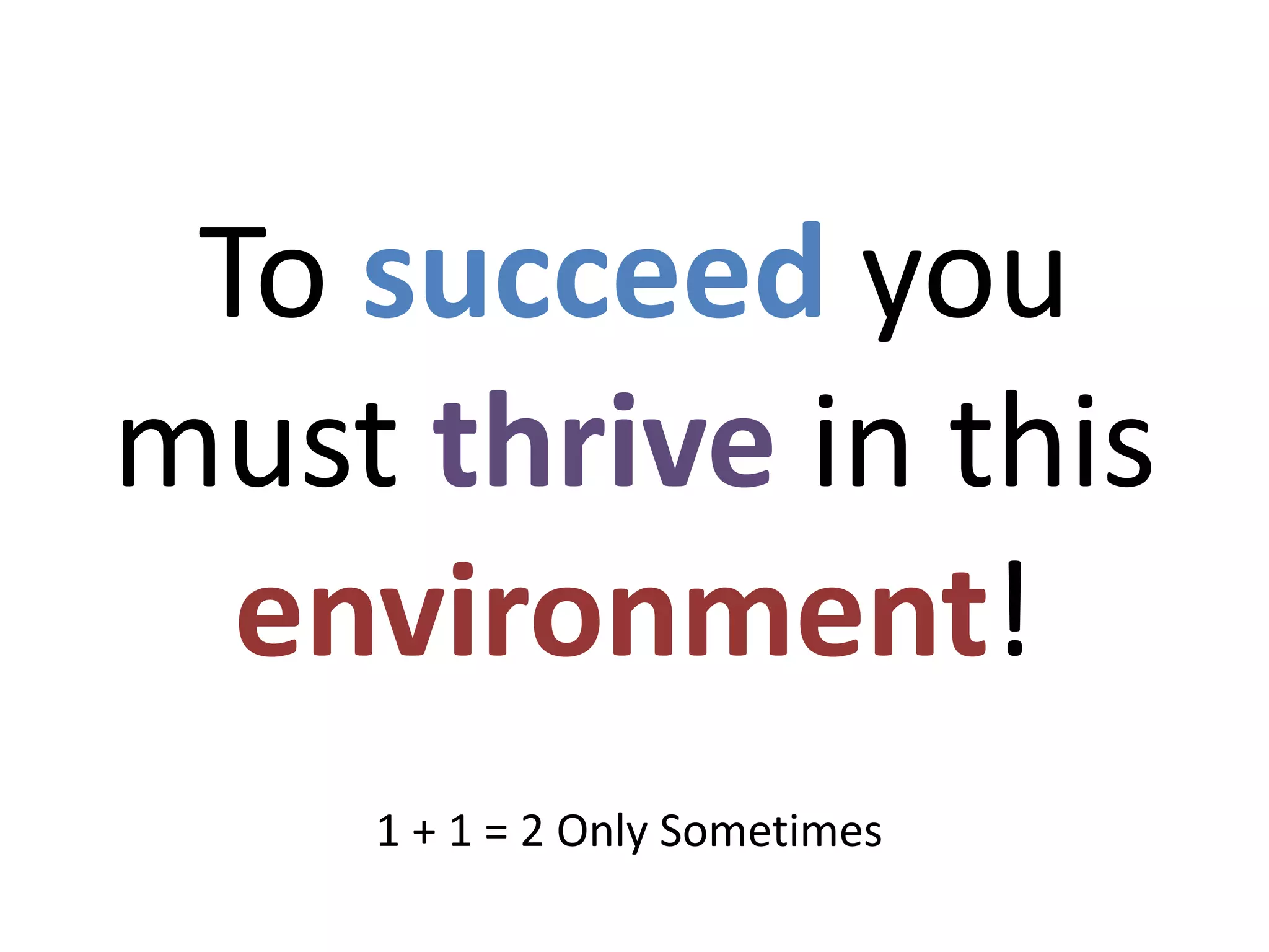 To succeed you
must thrive in this
environment!
1 + 1 = 2 Only Sometimes
 