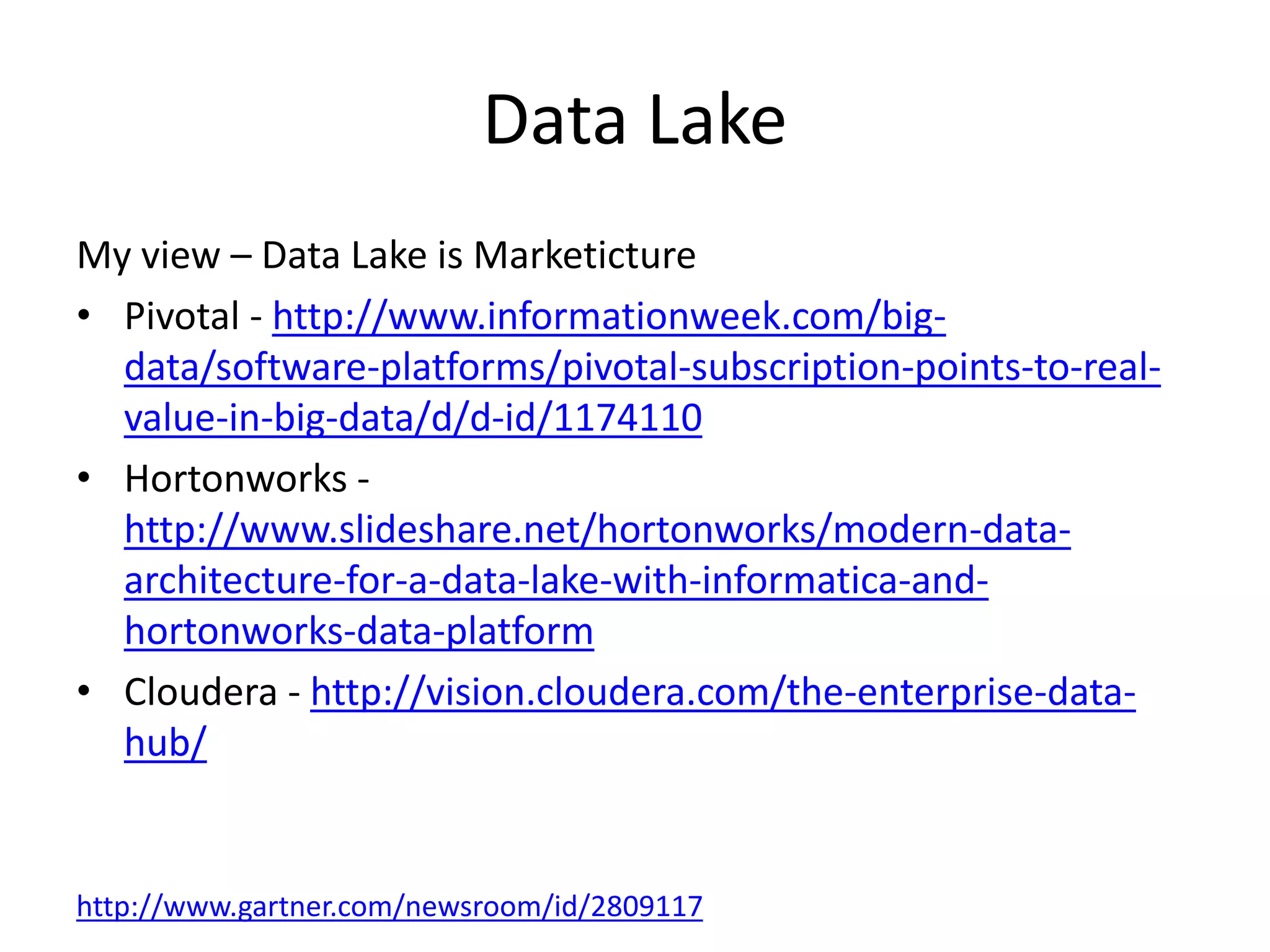 Data Lake
My view – Data Lake is Marketicture
• Pivotal - http://www.informationweek.com/big-
data/software-platforms/pivotal-subscription-points-to-real-
value-in-big-data/d/d-id/1174110
• Hortonworks -
http://www.slideshare.net/hortonworks/modern-data-
architecture-for-a-data-lake-with-informatica-and-
hortonworks-data-platform
• Cloudera - http://vision.cloudera.com/the-enterprise-data-
hub/
http://www.gartner.com/newsroom/id/2809117
 