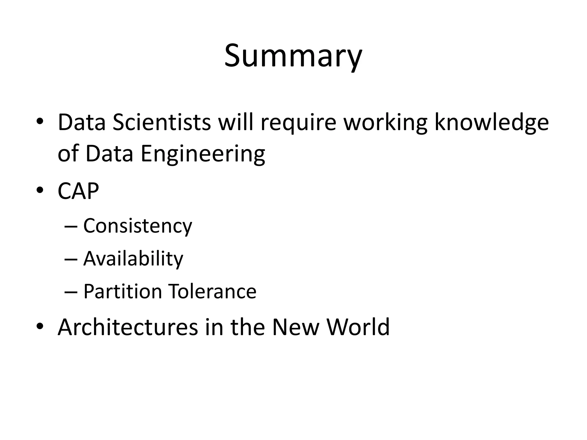 Summary
• Data Scientists will require working knowledge
of Data Engineering
• CAP
– Consistency
– Availability
– Partition Tolerance
• Architectures in the New World
 