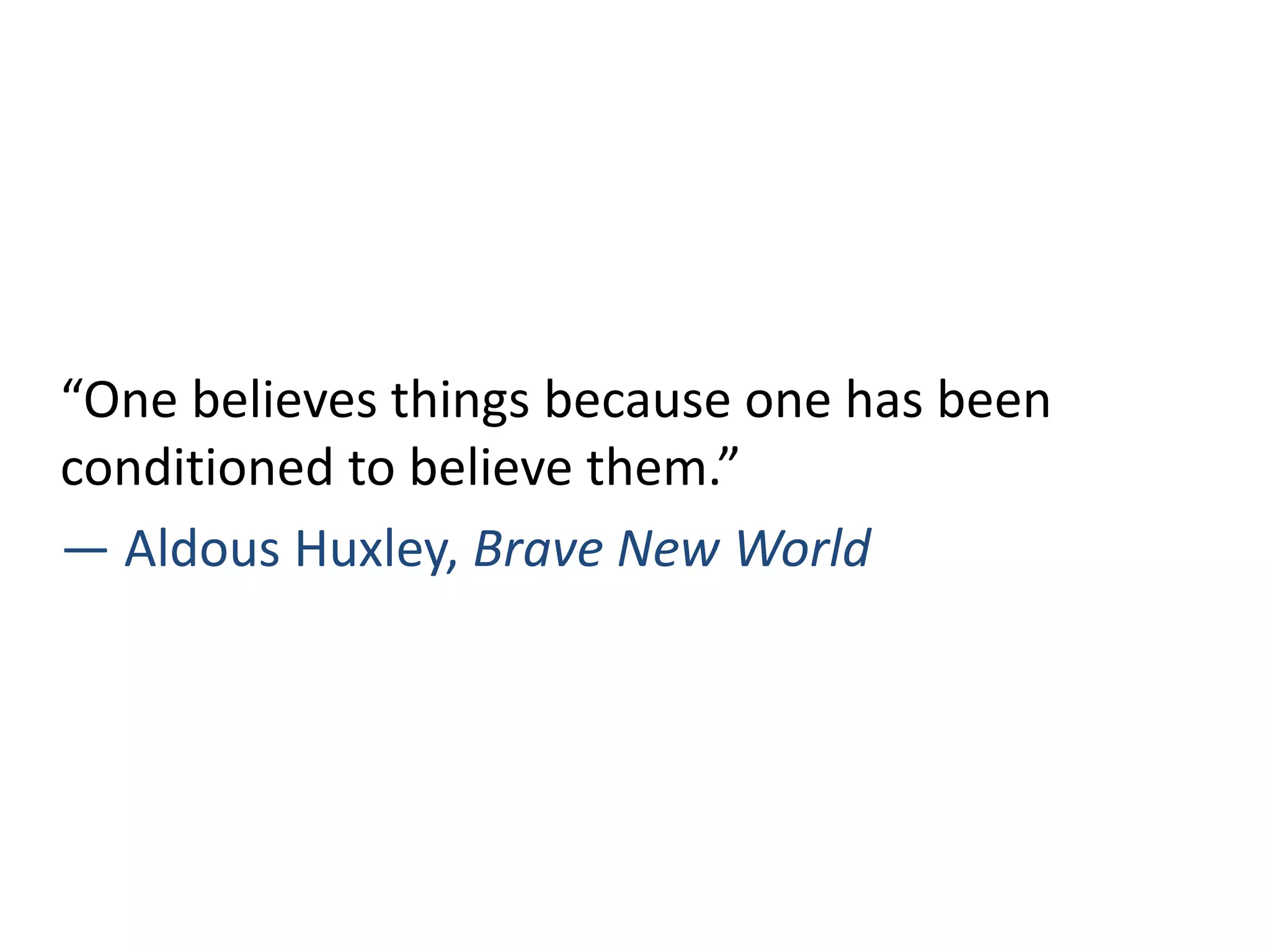 “One believes things because one has been
conditioned to believe them.”
― Aldous Huxley, Brave New World
 