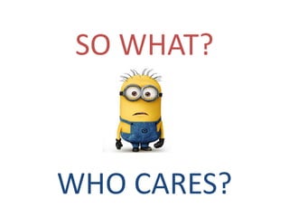 SO WHAT?
WHO CARES?
 