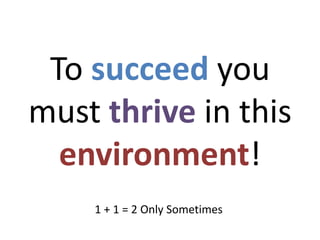 To succeed you
must thrive in this
environment!
1 + 1 = 2 Only Sometimes
 