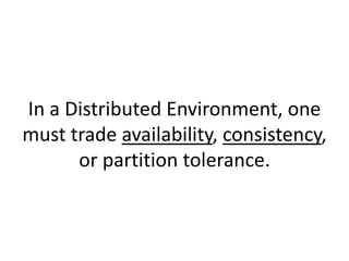 In a Distributed Environment, one
must trade availability, consistency,
or partition tolerance.
 
