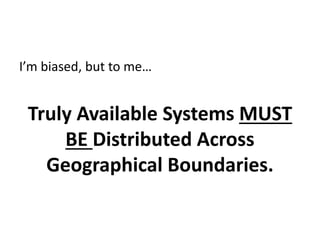 I’m biased, but to me…
Truly Available Systems MUST
BE Distributed Across
Geographical Boundaries.
 