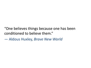 “One believes things because one has been
conditioned to believe them.”
― Aldous Huxley, Brave New World
 