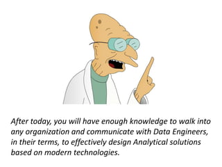 After today, you will have enough knowledge to walk into
any organization and communicate with Data Engineers,
in their terms, to effectively design Analytical solutions
based on modern technologies.
 