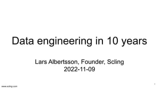 www.scling.com
Data engineering in 10 years
Lars Albertsson, Founder, Scling
2022-11-09
1
 