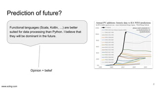 www.scling.com
Prediction of future?
Opinion + belief
2
Functional languages (Scala, Kotlin, …) are better
suited for data...