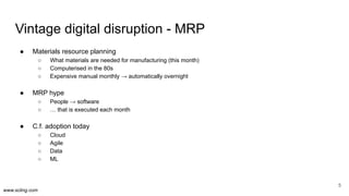 www.scling.com
Vintage digital disruption - MRP
● Materials resource planning
○ What materials are needed for manufacturin...