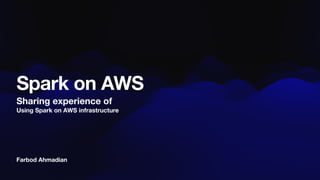 Farbod Ahmadian
Spark on AWS
Sharing experience of
Using Spark on AWS infrastructure
 