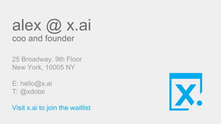 alex @ x.ai
coo and founder
25 Broadway. 9th Floor
New York, 10005 NY
E: hello@x.ai
T: @xdotai
Visit x.ai to join the waitlist
 
