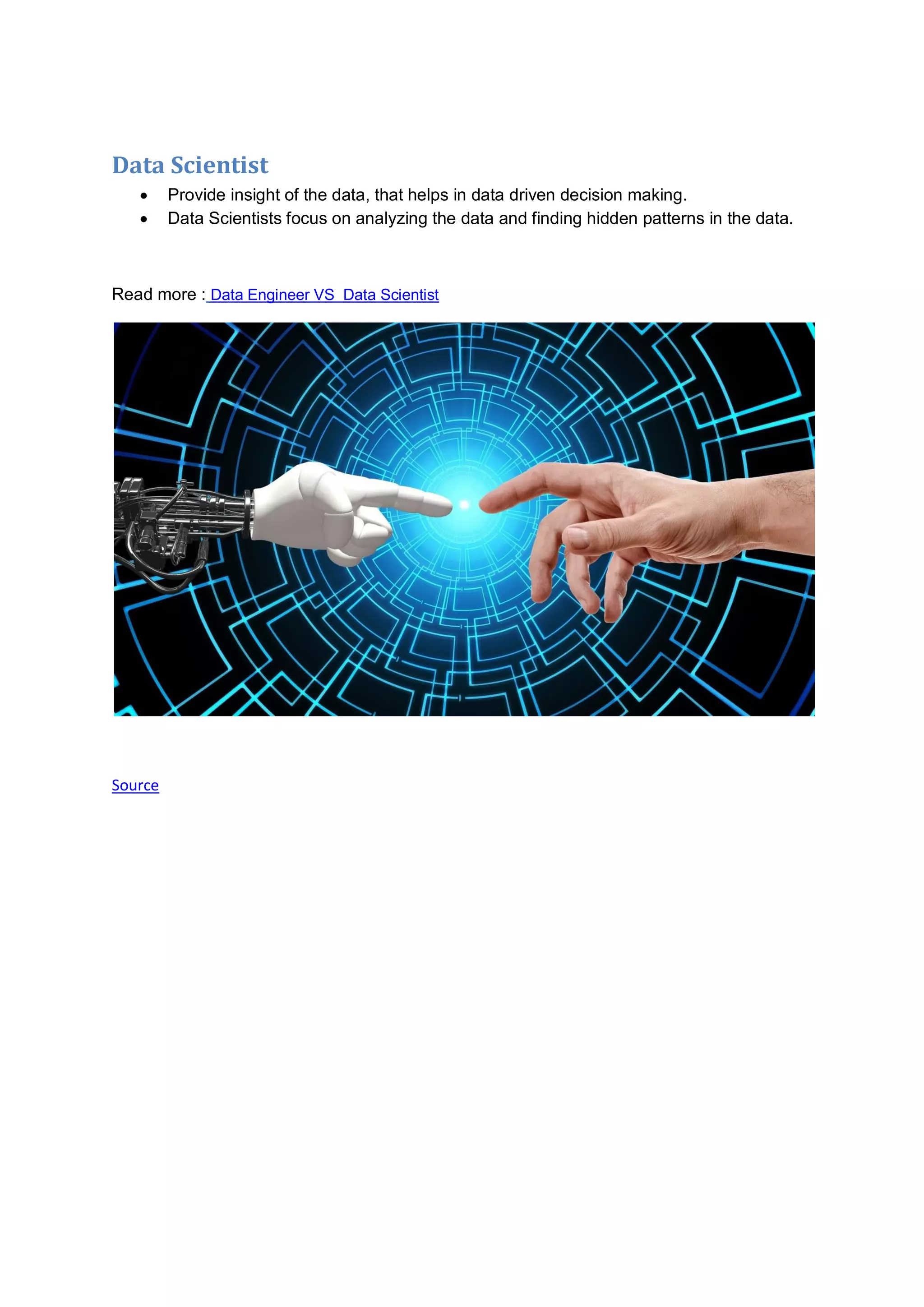 Data Scientist
Provide insight of the data, that helps in data driven decision making.
Data Scientists focus on analyzing the data and finding hidden patterns in the data.
Read more : Data Engineer VS Data Scientist
Source