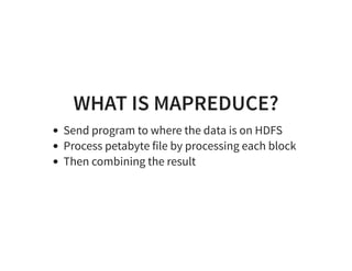 WHAT IS MAPREDUCE?
Send program to where the data is on HDFS
Process petabyte file by processing each block
Then combining the result
 