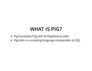WHAT IS PIG?
Pig translates PigLatin to MapReduce jobs
PigLatin is a scripting language comparable to SQL
 