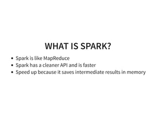 WHAT IS SPARK?
Spark is like MapReduce
Spark has a cleaner API and is faster
Speed up because it saves intermediate results in memory
 