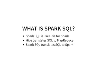 WHAT IS SPARK SQL?
Spark SQL is like Hive for Spark
Hive translates SQL to MapReduce
Spark SQL translates SQL to Spark
 