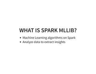 WHAT IS SPARK MLLIB?
Machine Learning algorithms on Spark
Analyze data to extract insights
 
