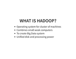 WHAT IS HADOOP?
Operating system for cluster of machines
Combines small weak computers
To create Big Data system
Unified disk and processing power
 