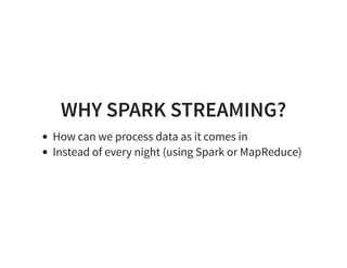 WHY SPARK STREAMING?
How can we process data as it comes in
Instead of every night (using Spark or MapReduce)
 