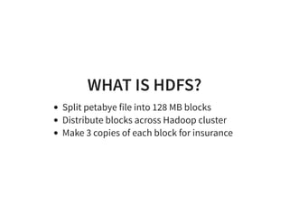 WHAT IS HDFS?
Split petabye file into 128 MB blocks
Distribute blocks across Hadoop cluster
Make 3 copies of each block for insurance
 