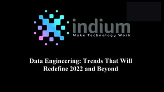 Data Engineering: Trends That Will
Redefine 2022 and Beyond
 