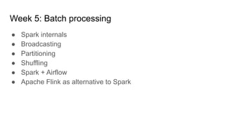 Week 5: Batch processing
● Spark internals
● Broadcasting
● Partitioning
● Shuffling
● Spark + Airflow
● Apache Flink as alternative to Spark
 