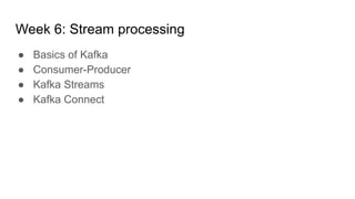 Week 6: Stream processing
● Basics of Kafka
● Consumer-Producer
● Kafka Streams
● Kafka Connect
 