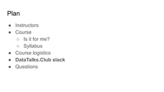 Plan
● Instructors
● Course
○ Is it for me?
○ Syllabus
● Course logistics
● DataTalks.Club slack
● Questions
 