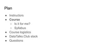 Plan
● Instructors
● Course
○ Is it for me?
○ Syllabus
● Course logistics
● DataTalks.Club slack
● Questions
 