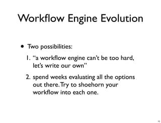 Workﬂow Engine Evolution
• Two possibilities:
1. “a workﬂow engine can’t be too hard,
let’s write our own”
2. spend weeks ...