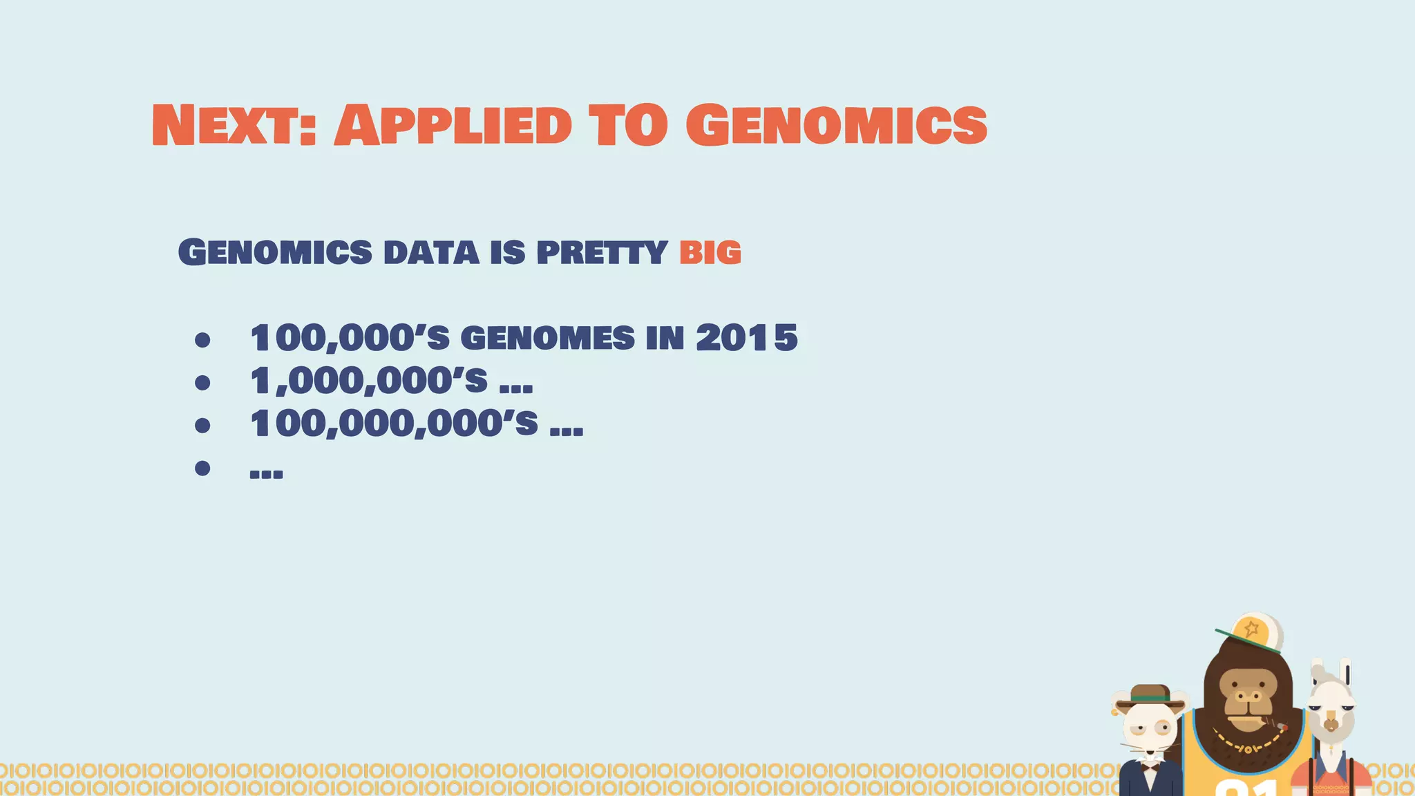 Next: Applied TO Genomics
Genomics data is pretty big
● 100,000’s genomes in 2015
● 1,000,000’s …
● 100,000,000’s …
● …
 