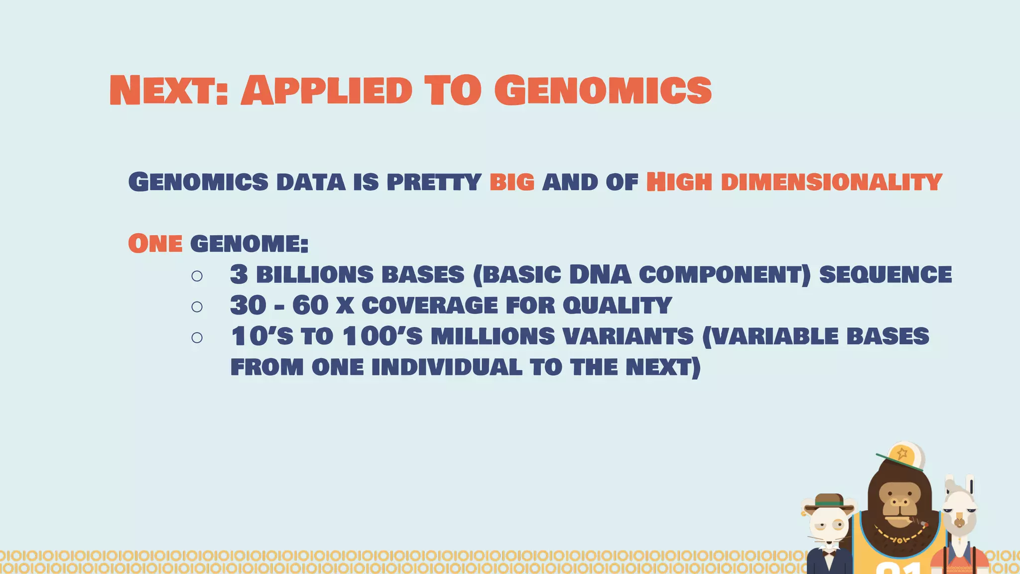 Next: Applied TO Genomics
Genomics data is pretty big and of High dimensionality
One genome:
○ 3 billions bases (basic DNA component) sequence
○ 30 - 60 x coverage for quality
○ 10’s to 100’s millions variants (variable bases
from one individual to the next)
 