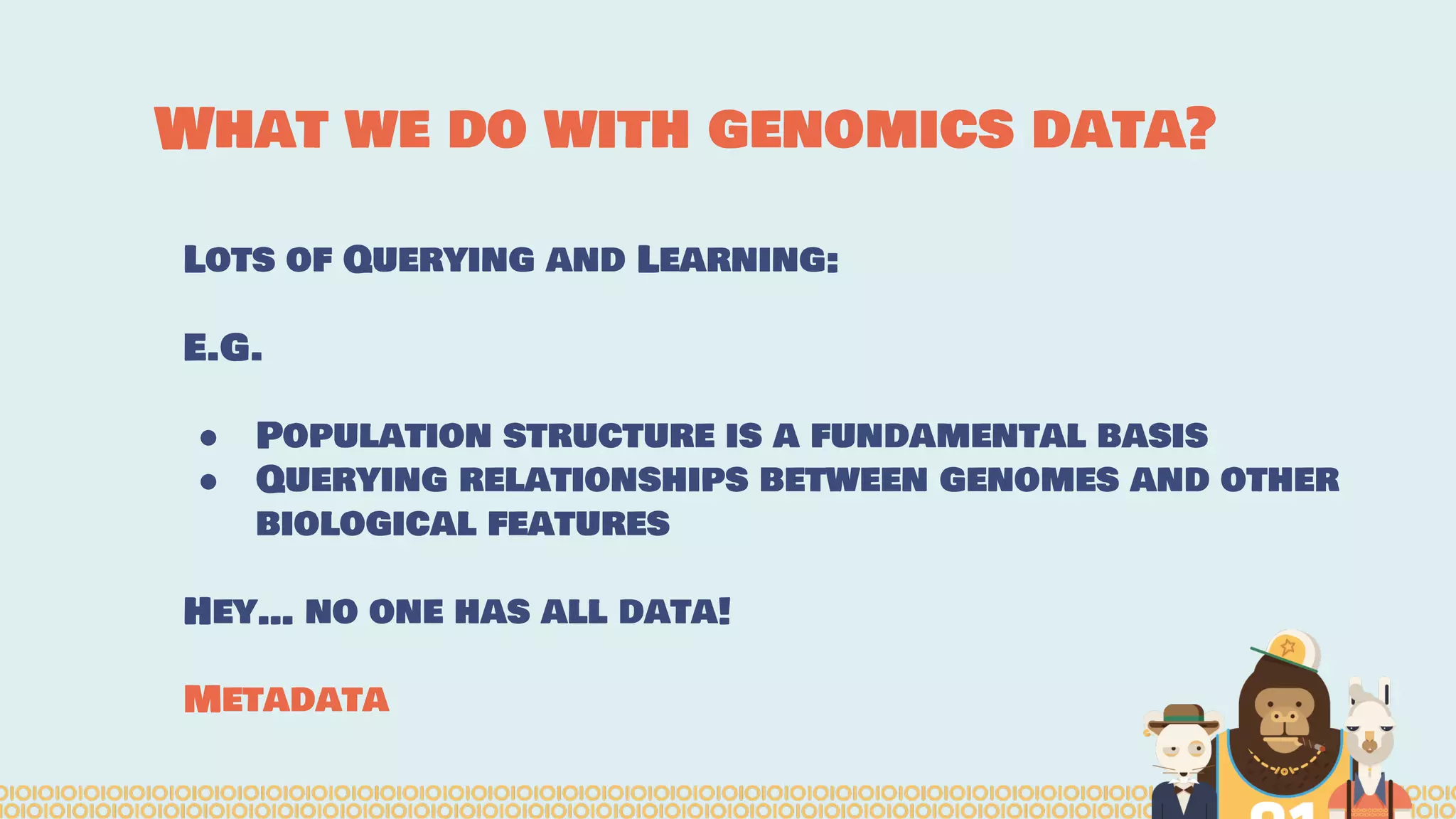 What we do with genomics data?
Lots of Querying and Learning:
E.G.
● Population structure is a fundamental basis
● Querying relationships between genomes and other
biological features
Hey… no one has all data!
Metadata
 