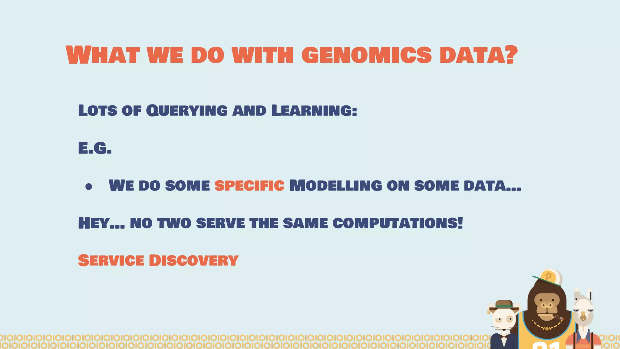 What we do with genomics data?
Lots of Querying and Learning:
E.G.
● We do some specific Modelling on some data…
Hey… no two serve the same computations!
Service Discovery
 